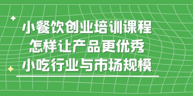 小餐饮创业培训课程，怎样让产品更优秀，小吃行业与市场规模-玖儿的学习笔记