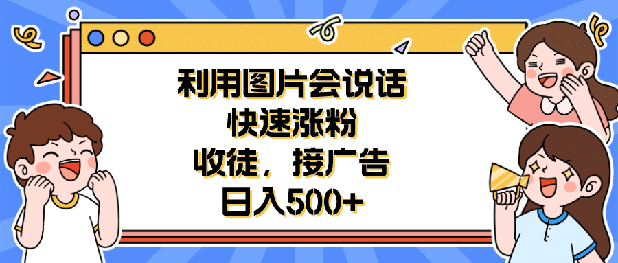 利用会说话的图片快速涨粉，收徒，接广告日入500-玖儿的学习笔记