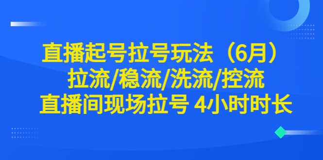 直播起号拉号玩法（6月）拉流/稳流/洗流/控流 直播间现场拉号 4小时时长-玖儿的学习笔记