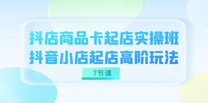 抖店-商品卡起店实战班，抖音小店起店高阶玩法（7节课）-玖儿的学习笔记