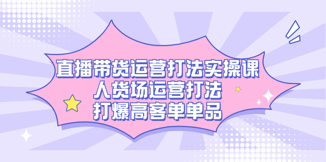 直播带货运营打法实操课，人货场运营打法，打爆高客单单品-玖儿的学习笔记