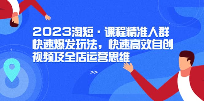 2023淘短·课程精准人群快速爆发玩法，快速高效自创视频及全店运营思维-玖儿的学习笔记