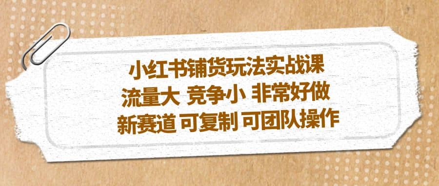 小红书铺货玩法实战课，流量大 竞争小 非常好做 新赛道 可复制 可团队操作-玖儿的学习笔记