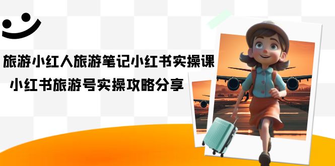 旅游小红人-旅游笔记小红书实操课，小红书旅游号实操攻略分享（8节课）-玖儿的学习笔记