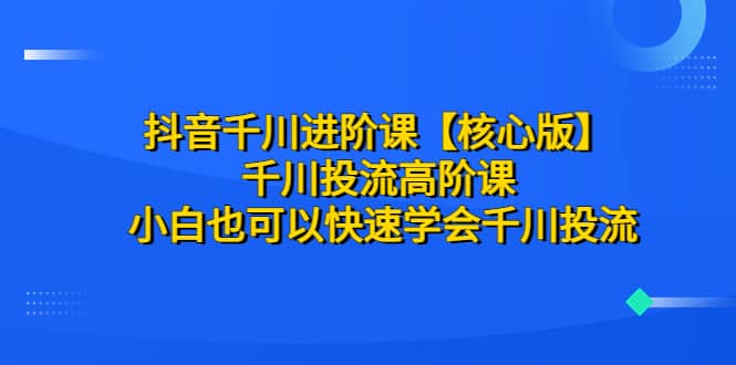 抖音千川进阶课【核心版】 千川投流高阶课 小白也可以快速学会千川投流-玖儿的学习笔记
