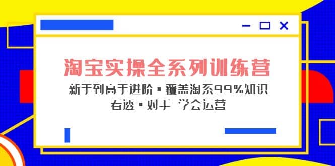 淘宝实操全系列训练营 新手到高手进阶·覆盖·99%知识 看透·对手 学会运营-玖儿的学习笔记