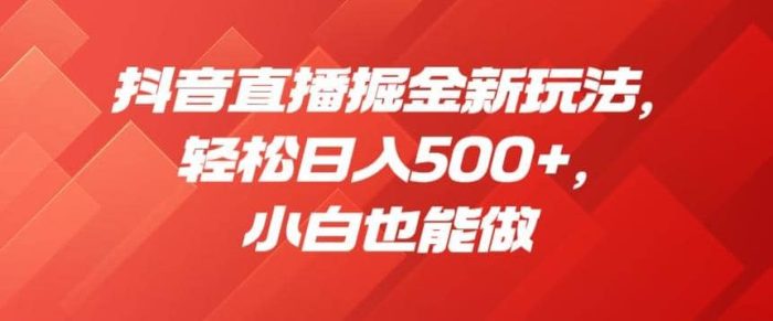 抖音直播掘金新玩法,轻松日入500 ,小白也能做【揭秘】-玖儿的学习笔记