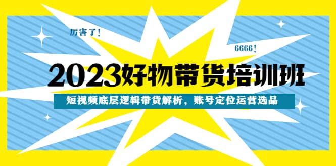 2023好物带货培训班：短视频底层逻辑带货解析，账号定位运营选品-玖儿的学习笔记