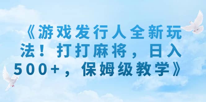 《游戏发行人全新玩法！打打麻将，日入500 ，保姆级教学》-玖儿的学习笔记