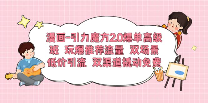 漫画-引力魔方2.0爆单高级班 玩爆推荐流量 双场景低价引流 双渠道撬动免费-玖儿的学习笔记
