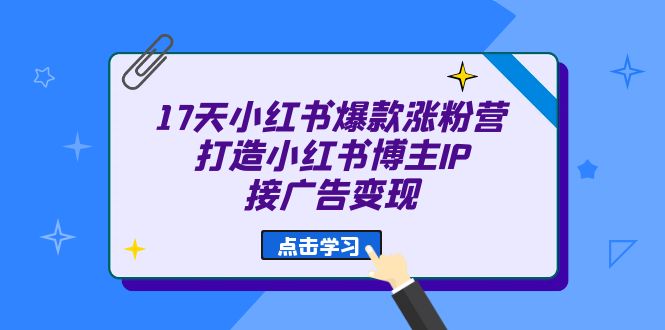 17天 小红书爆款 涨粉营（广告变现方向）打造小红书博主IP、接广告变现-玖儿的学习笔记