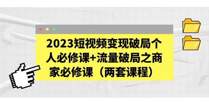 2023短视频变现破局个人必修课 流量破局之商家必修课（两套课程）-玖儿的学习笔记