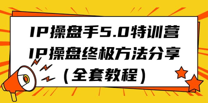 IP操盘手5.0特训营，IP操盘终极方法分享（全套教程）-玖儿的学习笔记