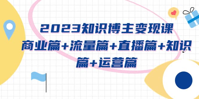 2023知识博主变现实战进阶课：商业篇 流量篇 直播篇 知识篇 运营篇-玖儿的学习笔记