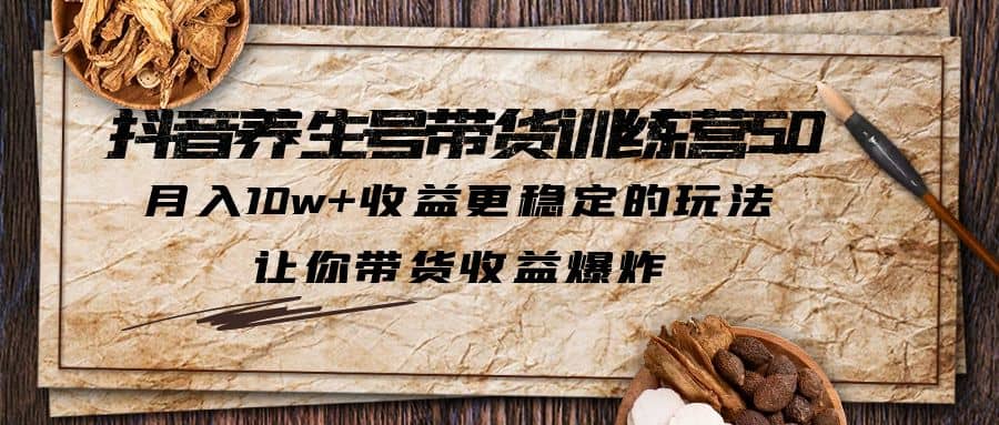 抖音养生号带货·训练营5.0 月入10w 稳定玩法 让你带货收益爆炸(更新)-玖儿的学习笔记