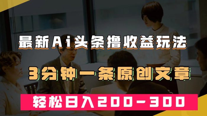 最新AI头条撸收益热门领域玩法,3分钟一条原创文章,轻松日入200-300+-玖儿的学习笔记
