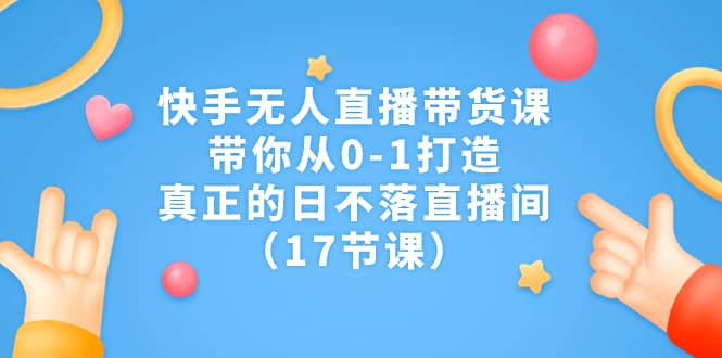 快手无人直播带货课，带你从0-1打造，真正的日不落直播间（17节课）-玖儿的学习笔记