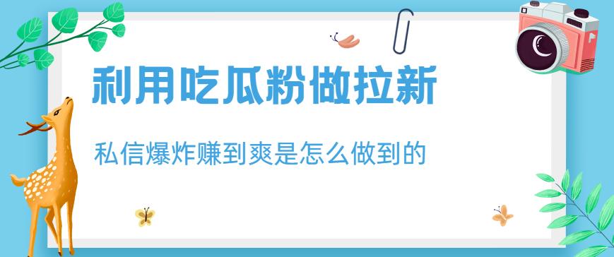 利用吃瓜粉做拉新，私信爆炸日入1000 赚到爽是怎么做到的【揭秘】-玖儿的学习笔记