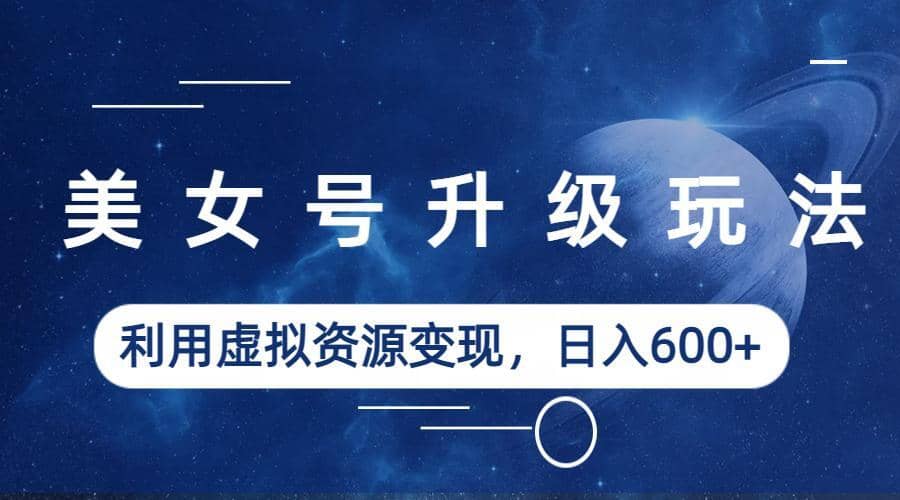 美女号升级玩法，利用虚拟资源变现，日入600 （教程 素材）-玖儿的学习笔记
