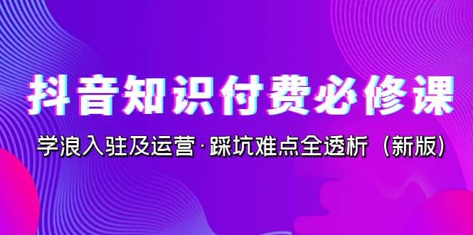 抖音·知识付费·必修课，学浪入驻及运营·踩坑难点全透析（2023新版）-玖儿的学习笔记