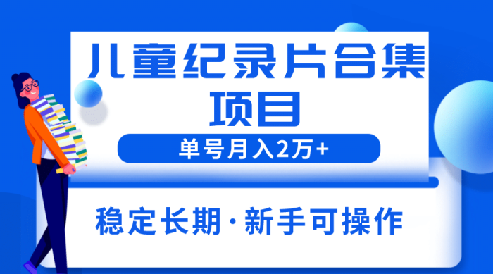 2023儿童纪录片合集项目,单个账号轻松月入2w-玖儿的学习笔记