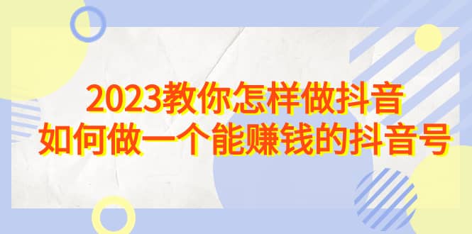 2023教你怎样做抖音，如何做一个能赚钱的抖音号（22节课）-玖儿的学习笔记