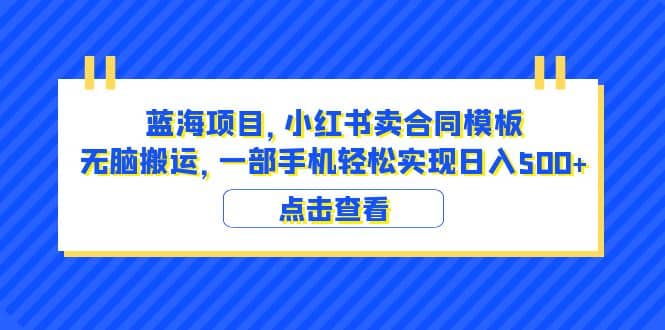 蓝海项目 小红书卖合同模板 无脑搬运 一部手机日入500 （教程 4000份模板）-玖儿的学习笔记