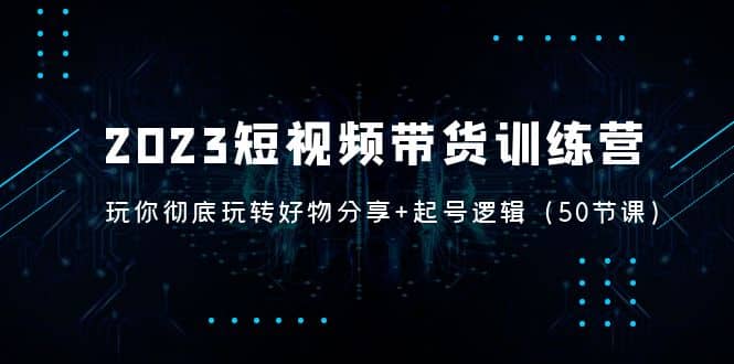 2023短视频带货训练营：带你彻底玩转好物分享 起号逻辑（50节课）-玖儿的学习笔记