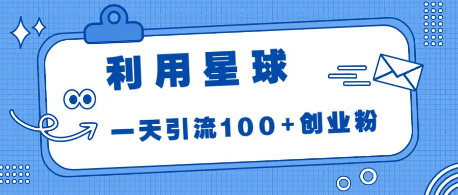 利用星球，一天引流100 创业粉-玖儿的学习笔记