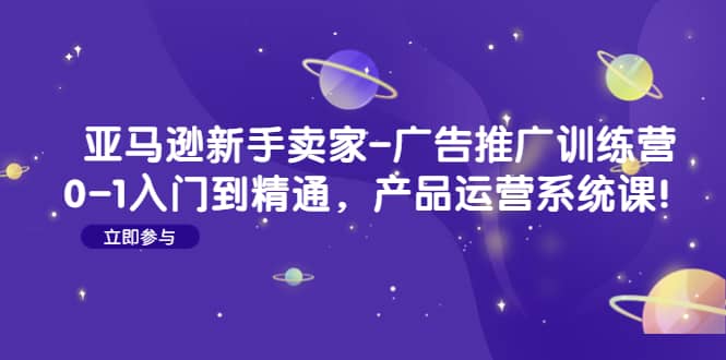 亚马逊新手卖家-广告推广训练营：0-1入门到精通，产品运营系统课-玖儿的学习笔记
