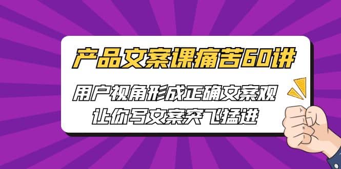 产品文案课痛苦60讲，用户视角形成正确文案观，让你写文案突飞猛进-玖儿的学习笔记