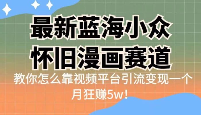 最新蓝海小众怀旧漫画赛道 高转化一单29.9 靠视频平台引流变现一个月狂赚5w-玖儿的学习笔记