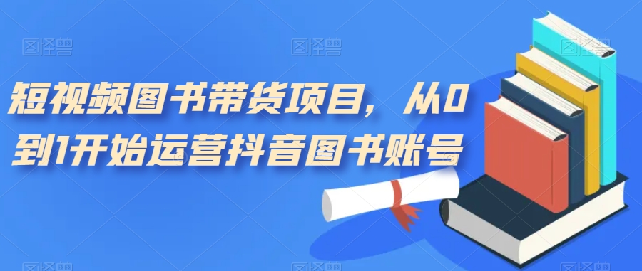 短视频图书带货项目，从0到1开始运营抖音图书账号（10节课）-玖儿的学习笔记