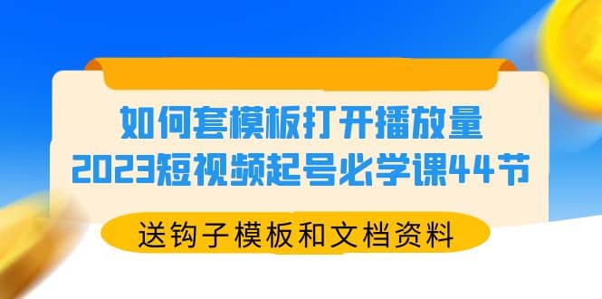 如何套模板打开播放量，2023短视频起号必学课44节（送钩子模板和文档资料）-玖儿的学习笔记