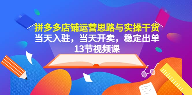 拼多多店铺运营思路与实操干货，当天入驻，当天开卖，稳定出单（13节课）-玖儿的学习笔记