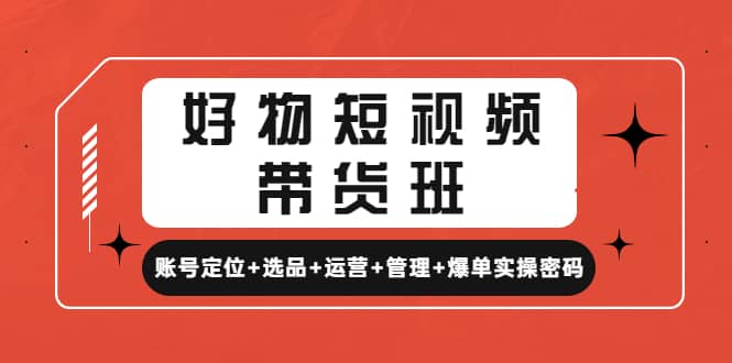 好物短视频带货班：账号定位 选品 运营 管理 爆单实操密码-玖儿的学习笔记