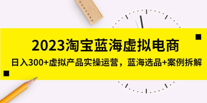 2023淘宝蓝海虚拟电商，虚拟产品实操运营，蓝海选品 案例拆解-玖儿的学习笔记