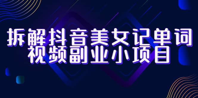 拆解抖音美女记单词视频副业小项目，一条龙玩法大解析（教程 素材）-玖儿的学习笔记