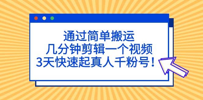 通过简单搬运，几分钟剪辑一个视频，3天快速起真人千粉号-玖儿的学习笔记