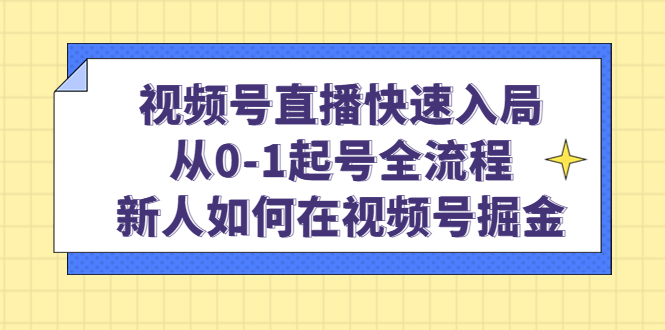 视频号直播快速入局：从0-1起号全流程，新人如何在视频号掘金-玖儿的学习笔记