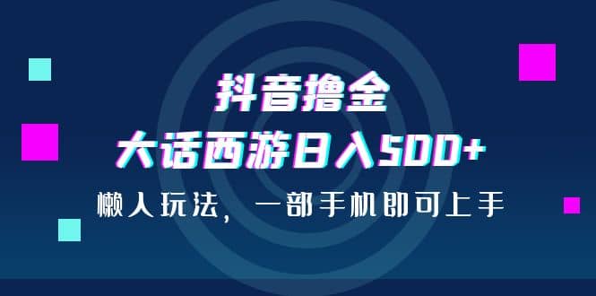 抖音撸金，大话西游日入500 ，懒人玩法，一部手机即可上手-玖儿的学习笔记
