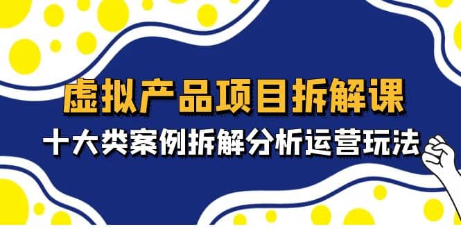 虚拟产品项目拆解课，十大类案例拆解分析运营玩法（11节课）-玖儿的学习笔记