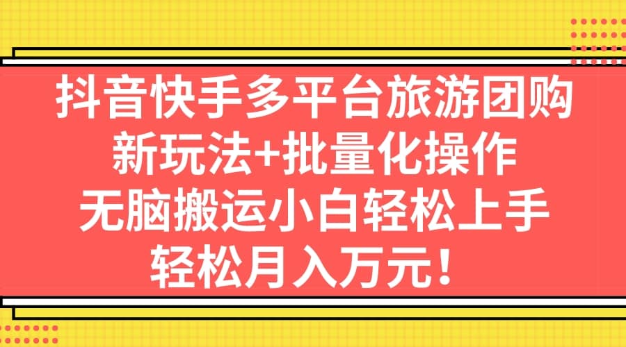 抖音快手多平台旅游团购，新玩法 批量化操作-玖儿的学习笔记