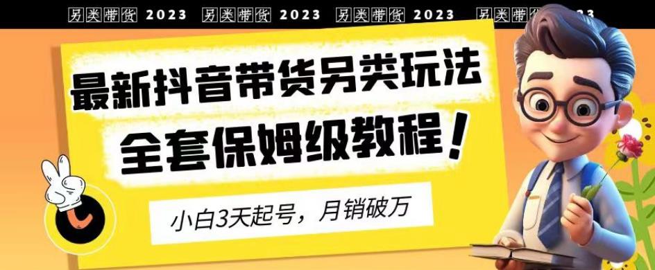 2023年最新抖音带货另类玩法，3天起号，月销破万（保姆级教程）【揭秘】-玖儿的学习笔记