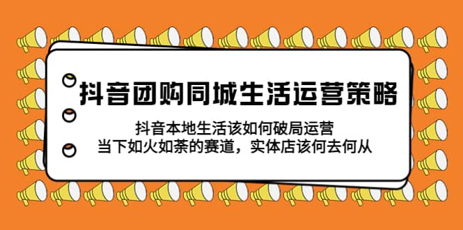 抖音团购同城生活运营策略，抖音本地生活该如何破局，实体店该何去何从-玖儿的学习笔记