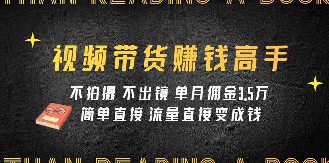 视频带货赚钱高手课程：不拍摄 不出镜 单月佣金3.5w 简单直接 流量直接变钱-玖儿的学习笔记