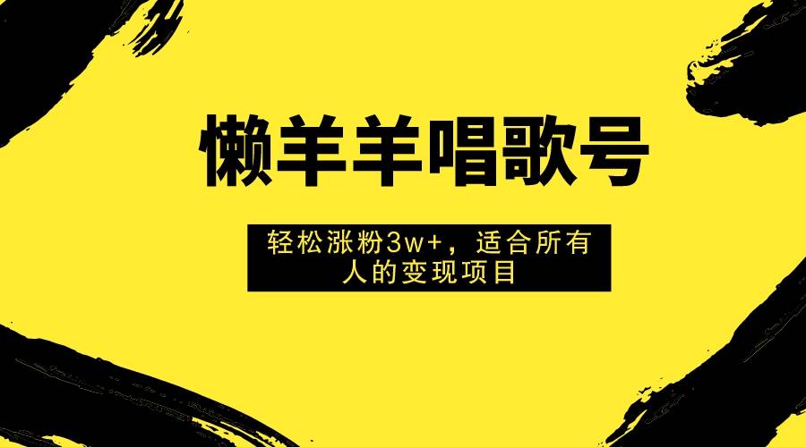 懒羊羊唱歌号，轻松涨粉3w ，适合所有人的变现项目！-玖儿的学习笔记