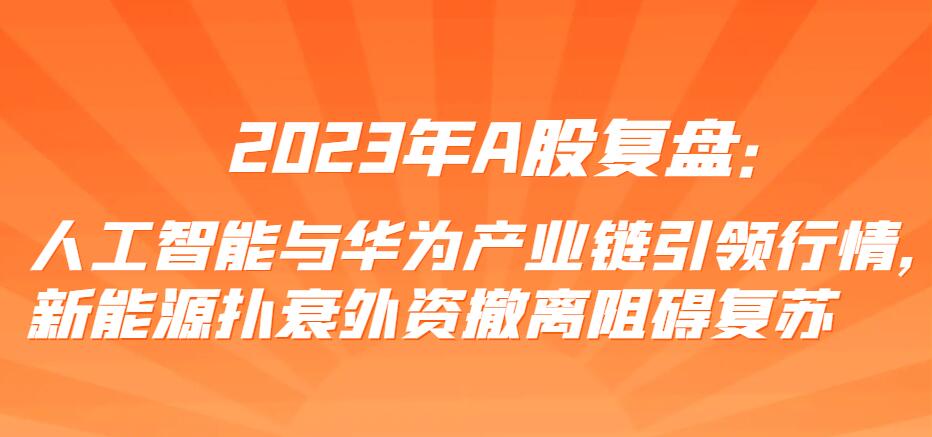2023年A股复盘：人工智能与华为产业链引领行情，新能源扑衰外资撤离阻碍复苏-玖儿的学习笔记
