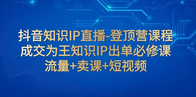 抖音知识IP直播-登顶营课程：成交为王知识IP出单必修课  流量 卖课 短视频-玖儿的学习笔记