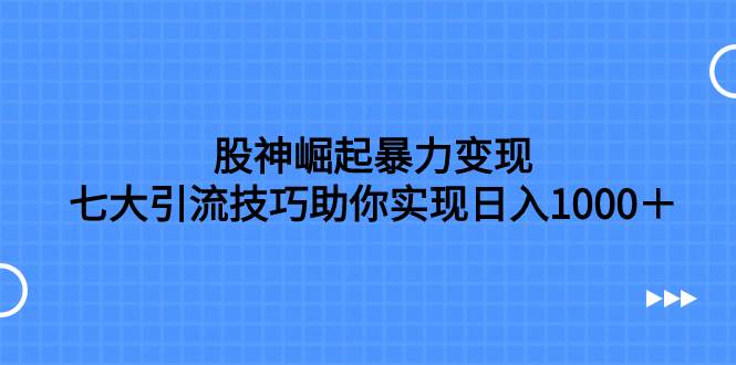 股神崛起暴力变现，七大引流技巧助你日入1000＋，按照流程操作没有经验也可快速上手-玖儿的学习笔记
